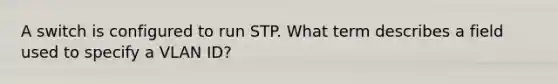 A switch is configured to run STP. What term describes a field used to specify a VLAN ID?