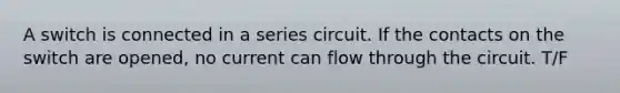 A switch is connected in a series circuit. If the contacts on the switch are opened, no current can flow through the circuit. T/F