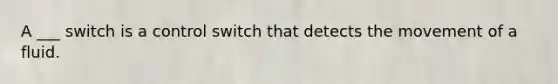A ___ switch is a control switch that detects the movement of a fluid.