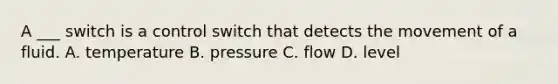 A ___ switch is a control switch that detects the movement of a fluid. A. temperature B. pressure C. flow D. level