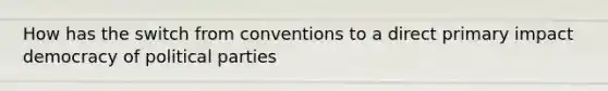 How has the switch from conventions to a direct primary impact democracy of political parties