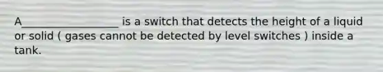 A__________________ is a switch that detects the height of a liquid or solid ( gases cannot be detected by level switches ) inside a tank.