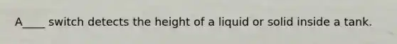 A____ switch detects the height of a liquid or solid inside a tank.