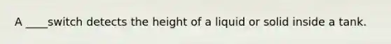 A ____switch detects the height of a liquid or solid inside a tank.