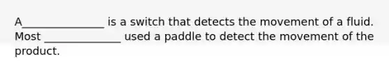 A_______________ is a switch that detects the movement of a fluid. Most ______________ used a paddle to detect the movement of the product.