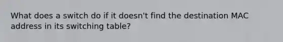 What does a switch do if it doesn't find the destination MAC address in its switching table?