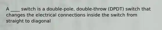 A ____ switch is a double-pole, double-throw (DPDT) switch that changes the electrical connections inside the switch from straight to diagonal