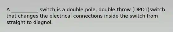 A ___________ switch is a double-pole, double-throw (DPDT)switch that changes the electrical connections inside the switch from straight to diagnol.