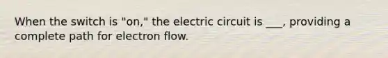 When the switch is "on," the electric circuit is ___, providing a complete path for electron flow.