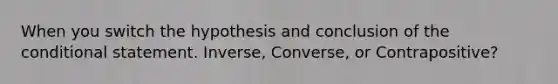 When you switch the hypothesis and conclusion of the conditional statement. Inverse, Converse, or Contrapositive?