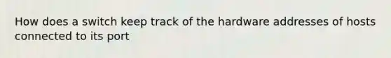 How does a switch keep track of the hardware addresses of hosts connected to its port