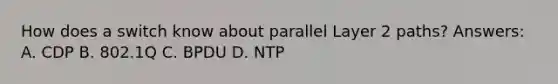 How does a switch know about parallel Layer 2 paths? Answers: A. CDP B. 802.1Q C. BPDU D. NTP