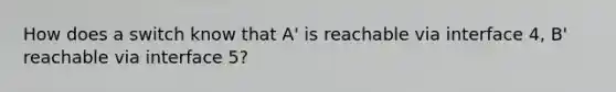 How does a switch know that A' is reachable via interface 4, B' reachable via interface 5?