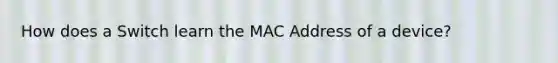 How does a Switch learn the MAC Address of a device?