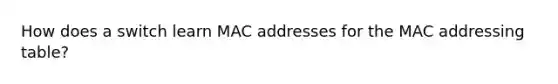 How does a switch learn MAC addresses for the MAC addressing table?