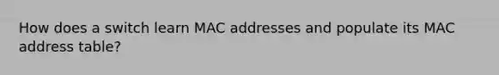 How does a switch learn MAC addresses and populate its MAC address table?