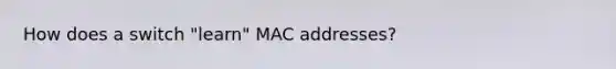 How does a switch "learn" MAC addresses?