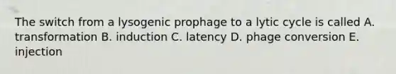 The switch from a lysogenic prophage to a lytic cycle is called A. transformation B. induction C. latency D. phage conversion E. injection