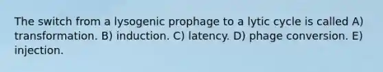 The switch from a lysogenic prophage to a lytic cycle is called A) transformation. B) induction. C) latency. D) phage conversion. E) injection.