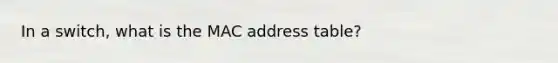 In a switch, what is the MAC address table?