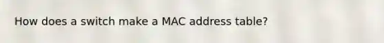 How does a switch make a MAC address table?