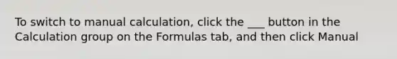 To switch to manual calculation, click the ___ button in the Calculation group on the Formulas tab, and then click Manual