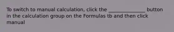 To switch to manual calculation, click the _______________ button in the calculation group on the Formulas tb and then click manual