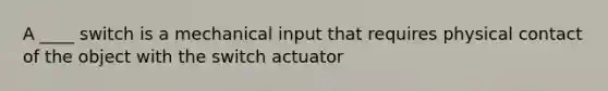 A ____ switch is a mechanical input that requires physical contact of the object with the switch actuator