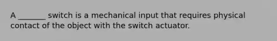 A _______ switch is a mechanical input that requires physical contact of the object with the switch actuator.