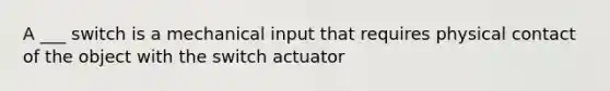 A ___ switch is a mechanical input that requires physical contact of the object with the switch actuator