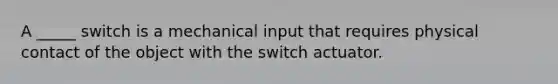 A _____ switch is a mechanical input that requires physical contact of the object with the switch actuator.