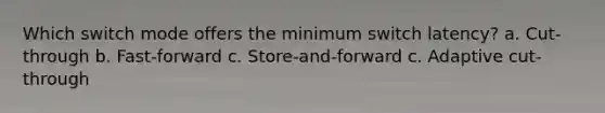 Which switch mode offers the minimum switch latency? a. Cut-through b. Fast-forward c. Store-and-forward c. Adaptive cut-through