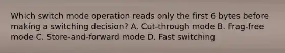 Which switch mode operation reads only the first 6 bytes before making a switching decision? A. Cut-through mode B. Frag-free mode C. Store-and-forward mode D. Fast switching