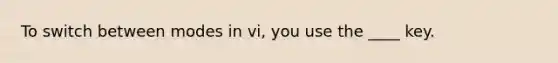To switch between modes in vi, you use the ____ key.