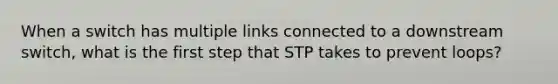 When a switch has multiple links connected to a downstream switch, what is the first step that STP takes to prevent loops?