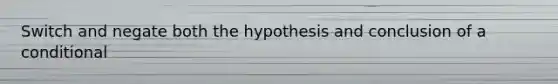Switch and negate both the hypothesis and conclusion of a conditional