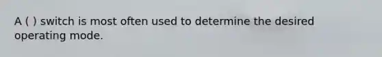 A ( ) switch is most often used to determine the desired operating mode.