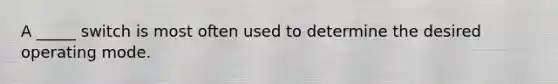A _____ switch is most often used to determine the desired operating mode.