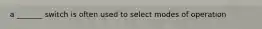 a _______ switch is often used to select modes of operation