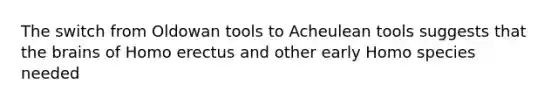 The switch from Oldowan tools to Acheulean tools suggests that the brains of Homo erectus and other early Homo species needed