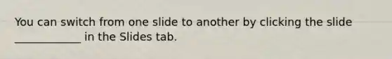You can switch from one slide to another by clicking the slide ____________ in the Slides tab.