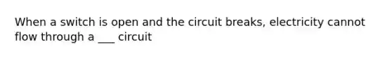 When a switch is open and the circuit breaks, electricity cannot flow through a ___ circuit