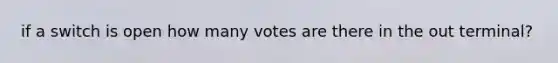 if a switch is open how many votes are there in the out terminal?