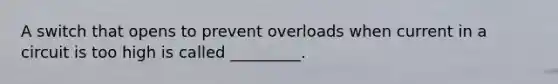 A switch that opens to prevent overloads when current in a circuit is too high is called _________.