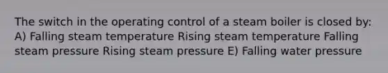 The switch in the operating control of a steam boiler is closed by: A) Falling steam temperature Rising steam temperature Falling steam pressure Rising steam pressure E) Falling water pressure