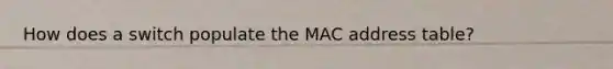 How does a switch populate the MAC address table?