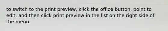 to switch to the print preview, click the office button, point to edit, and then click print preview in the list on the right side of the menu.