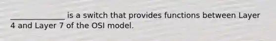 ______________ is a switch that provides functions between Layer 4 and Layer 7 of the OSI model.