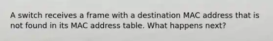 A switch receives a frame with a destination MAC address that is not found in its MAC address table. What happens next?