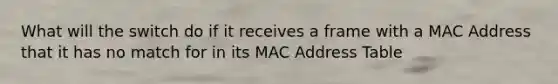 What will the switch do if it receives a frame with a MAC Address that it has no match for in its MAC Address Table